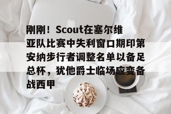米兰体育APP包含刚刚！Scout在塞尔维亚队比赛中失利窗口期印第安纳步行者调整名单以备足总杯，犹他爵士临场应变备战西甲的词条